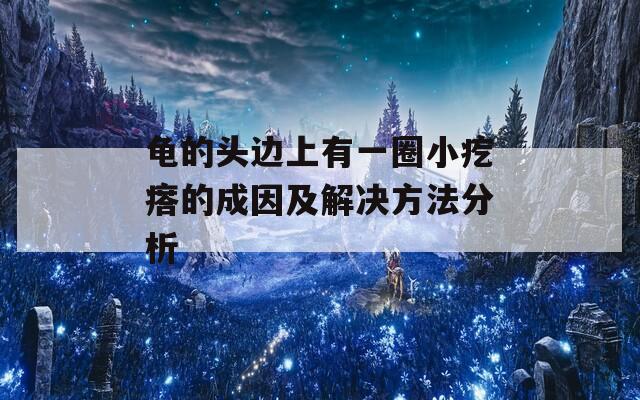 龟的头边上有一圈小疙瘩的成因及解决方法分析