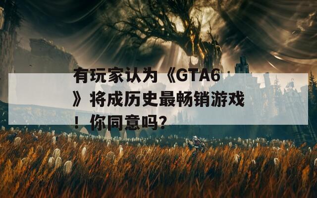 有玩家认为《GTA6》将成历史最畅销游戏！你同意吗？