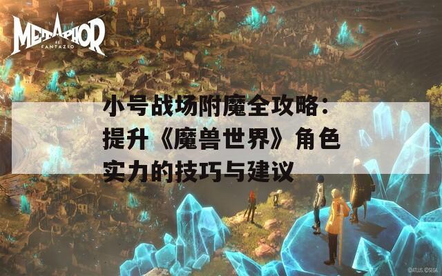 小号战场附魔全攻略：提升《魔兽世界》角色实力的技巧与建议