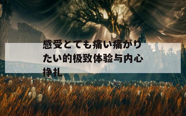 感受とても痛い痛がりたい的极致体验与内心挣扎