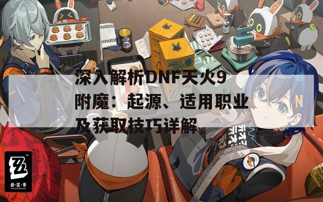 深入解析DNF天火9附魔：起源、适用职业及获取技巧详解