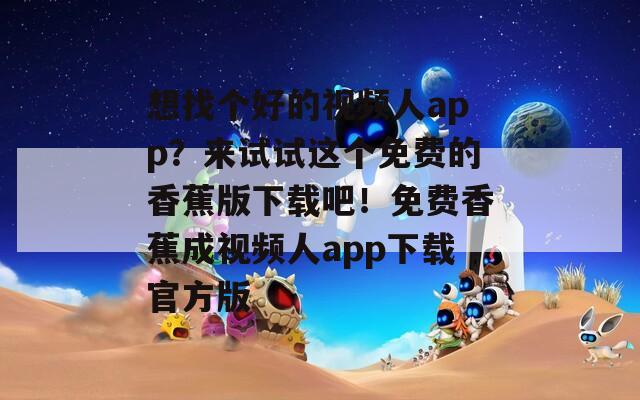 想找个好的视频人app？来试试这个免费的香蕉版下载吧！免费香蕉成视频人app下载官方版