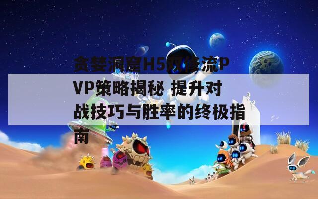 贪婪洞窟H5双修流PVP策略揭秘 提升对战技巧与胜率的终极指南