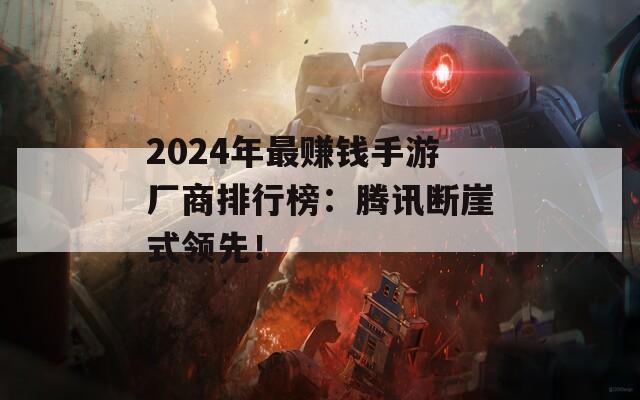 2024年最赚钱手游厂商排行榜：腾讯断崖式领先！