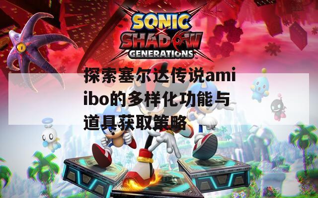 探索塞尔达传说amiibo的多样化功能与道具获取策略