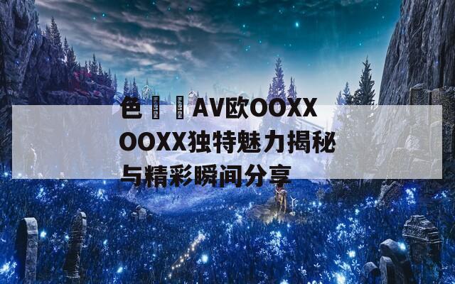 色妺妺AV欧OOXXOOXX独特魅力揭秘与精彩瞬间分享