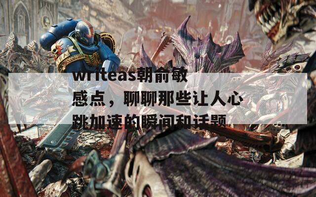 writeas朝俞敏感点，聊聊那些让人心跳加速的瞬间和话题