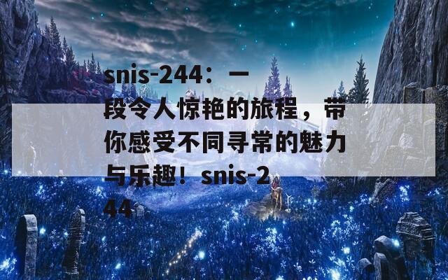 snis-244：一段令人惊艳的旅程，带你感受不同寻常的魅力与乐趣！snis-244