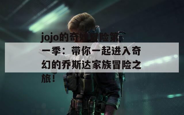 jojo的奇妙冒险第一季：带你一起进入奇幻的乔斯达家族冒险之旅！