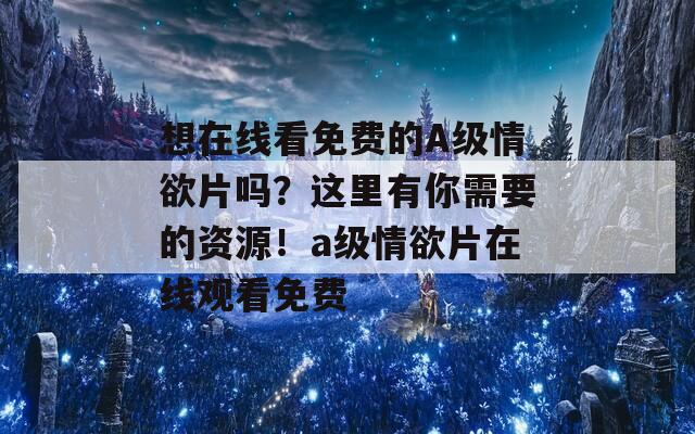 想在线看免费的A级情欲片吗？这里有你需要的资源！a级情欲片在线观看免费