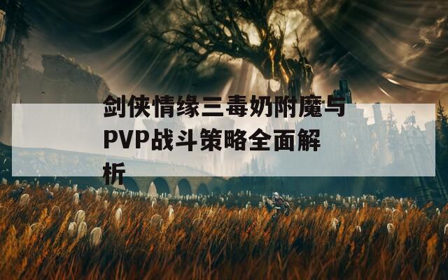 剑侠情缘三毒奶附魔与PVP战斗策略全面解析