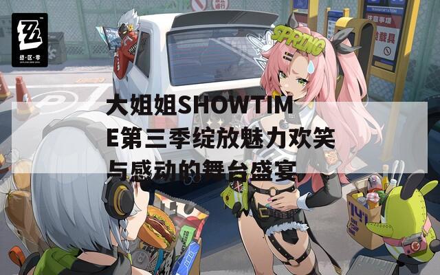 大姐姐SHOWTIME第三季绽放魅力欢笑与感动的舞台盛宴