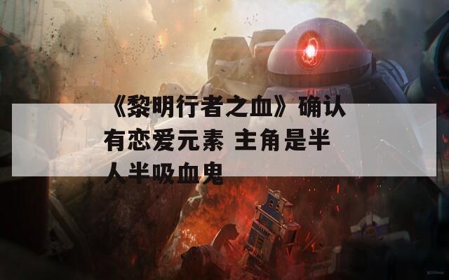 《黎明行者之血》确认有恋爱元素 主角是半人半吸血鬼