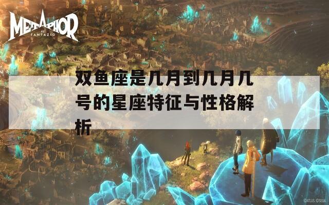 双鱼座是几月到几月几号的星座特征与性格解析