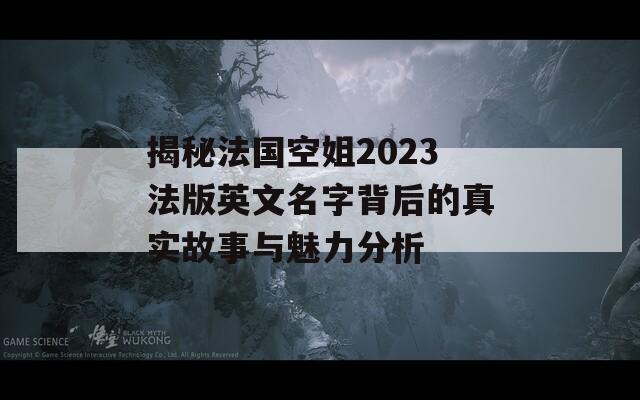 揭秘法国空姐2023法版英文名字背后的真实故事与魅力分析