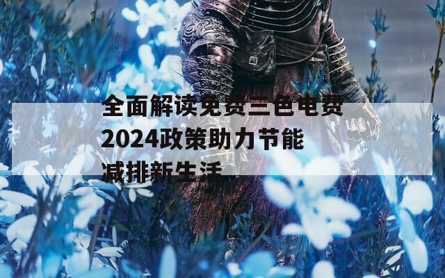 全面解读免费三色电费2024政策助力节能减排新生活