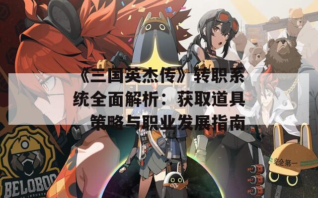 《三国英杰传》转职系统全面解析：获取道具、策略与职业发展指南