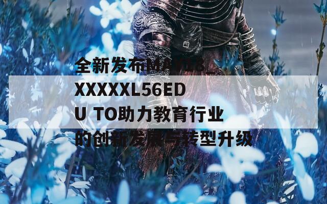 全新发布MAY18_XXXXXL56EDU TO助力教育行业的创新发展与转型升级