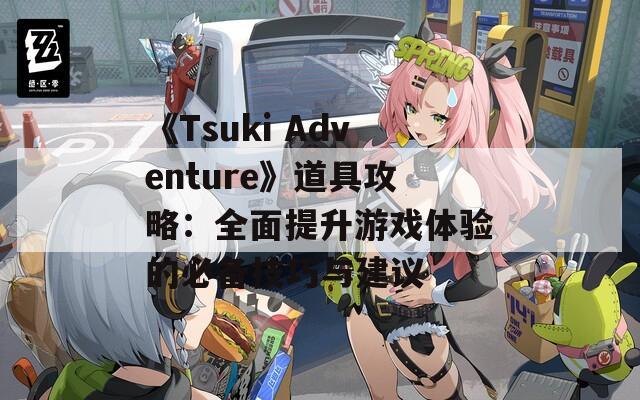 《Tsuki Adventure》道具攻略：全面提升游戏体验的必备技巧与建议