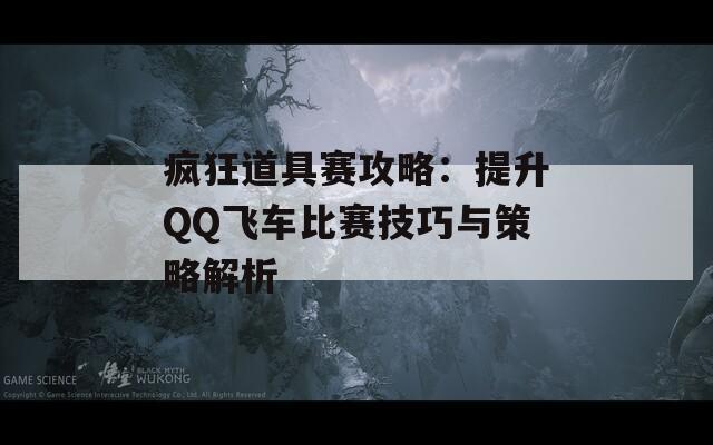 疯狂道具赛攻略：提升QQ飞车比赛技巧与策略解析