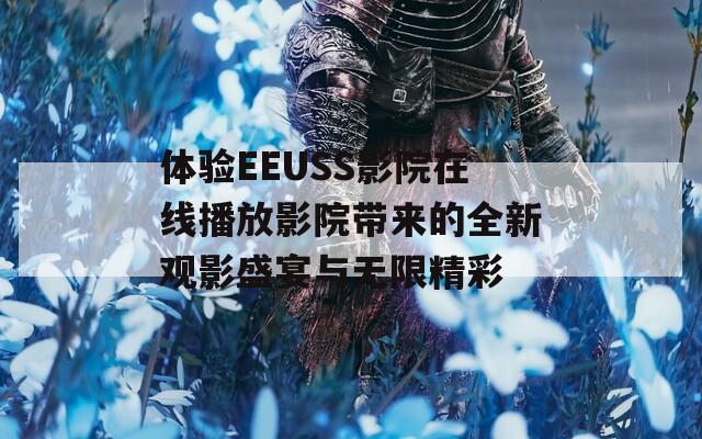 体验EEUSS影院在线播放影院带来的全新观影盛宴与无限精彩