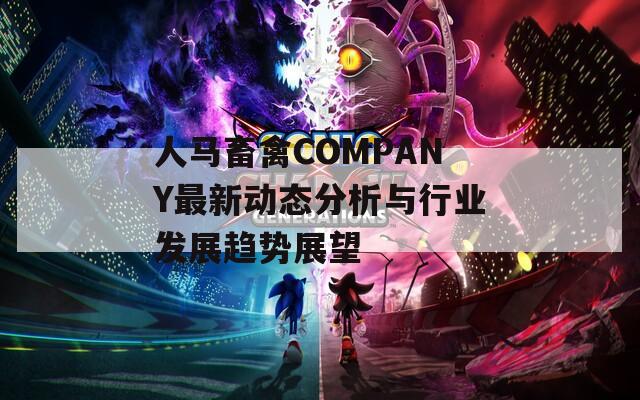 人马畜禽COMPANY最新动态分析与行业发展趋势展望