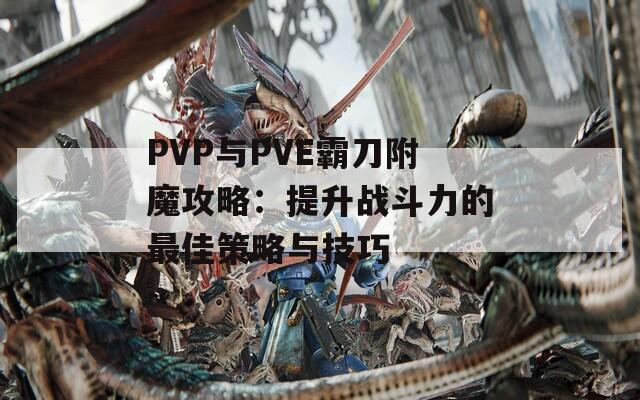 PVP与PVE霸刀附魔攻略：提升战斗力的最佳策略与技巧