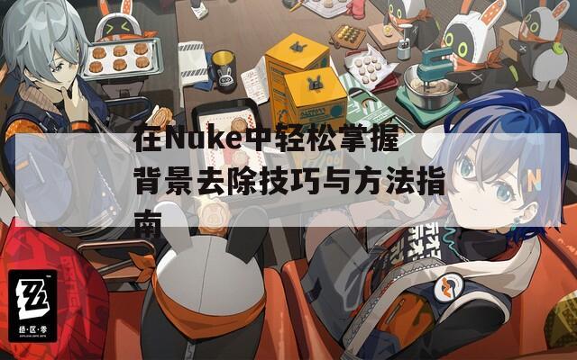 在Nuke中轻松掌握背景去除技巧与方法指南