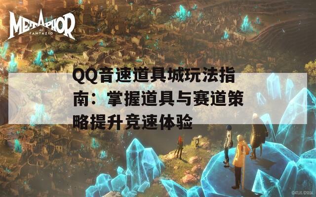 QQ音速道具城玩法指南：掌握道具与赛道策略提升竞速体验