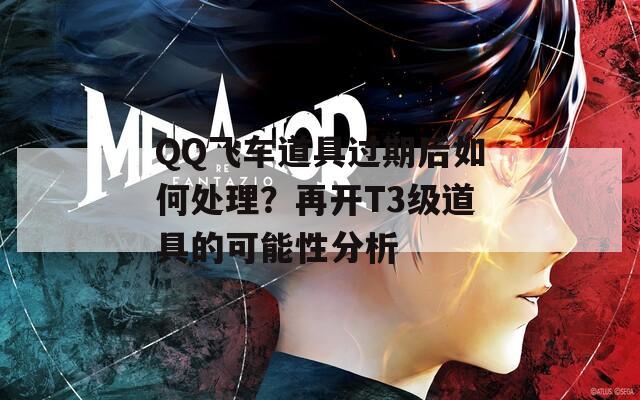 QQ飞车道具过期后如何处理？再开T3级道具的可能性分析