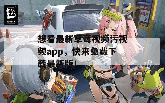 想看最新草莓视频污视频app，快来免费下载最新版！