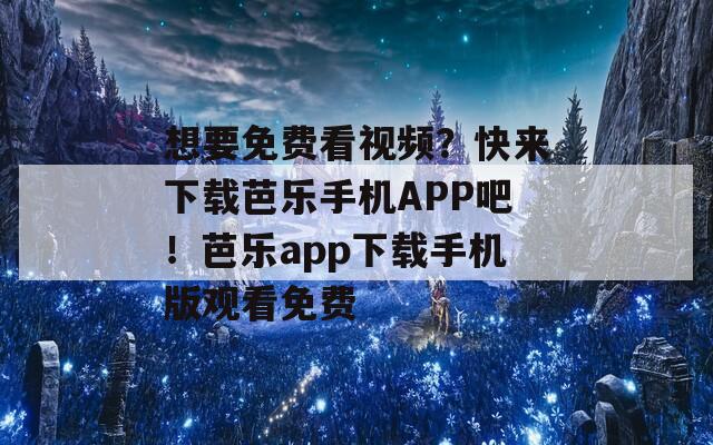 想要免费看视频？快来下载芭乐手机APP吧！芭乐app下载手机版观看免费