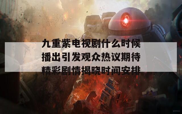 九重紫电视剧什么时候播出引发观众热议期待精彩剧情揭晓时间安排