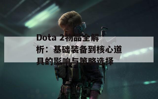 Dota 2物品全解析：基础装备到核心道具的影响与策略选择