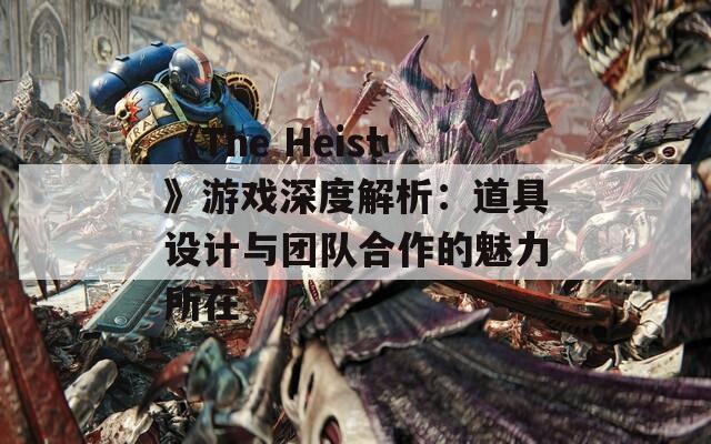 《The Heist》游戏深度解析：道具设计与团队合作的魅力所在