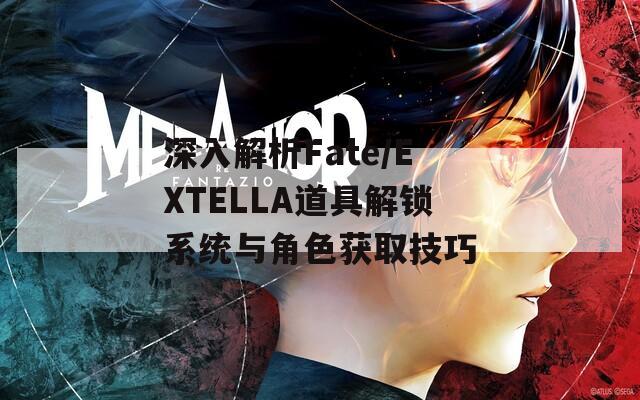 深入解析Fate/EXTELLA道具解锁系统与角色获取技巧