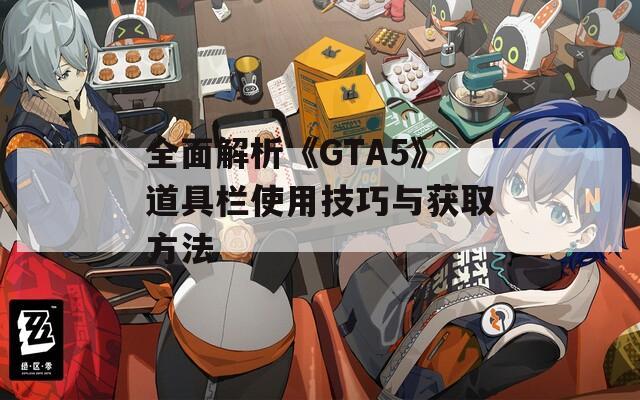 全面解析《GTA5》道具栏使用技巧与获取方法