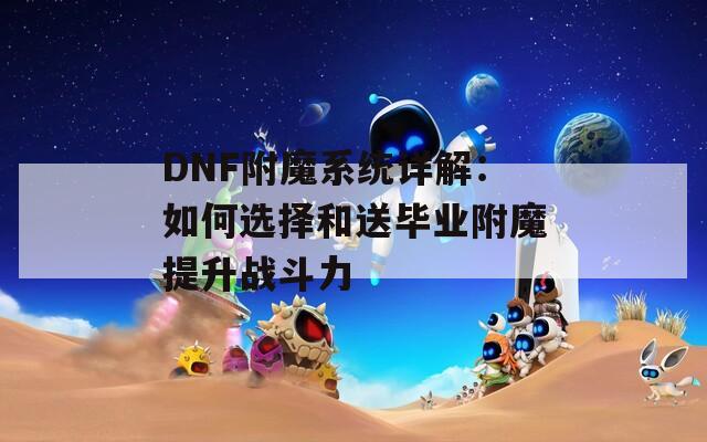 DNF附魔系统详解：如何选择和送毕业附魔提升战斗力