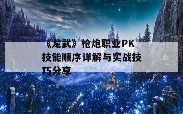 《龙武》枪炮职业PK技能顺序详解与实战技巧分享