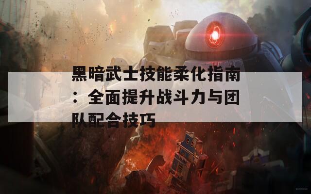 黑暗武士技能柔化指南：全面提升战斗力与团队配合技巧