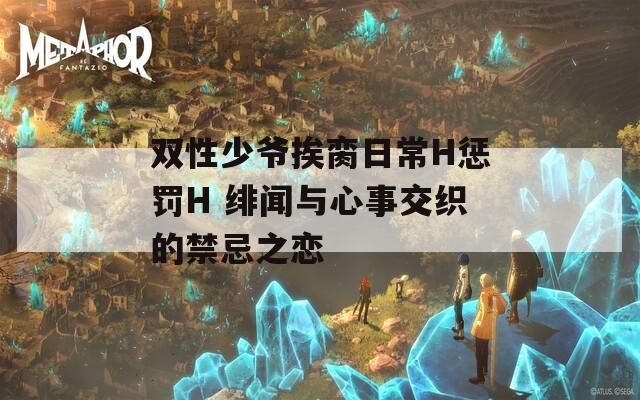 双性少爷挨脔日常H惩罚H 绯闻与心事交织的禁忌之恋