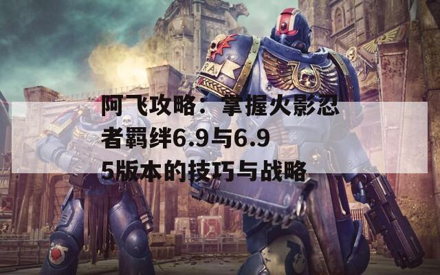 阿飞攻略：掌握火影忍者羁绊6.9与6.95版本的技巧与战略