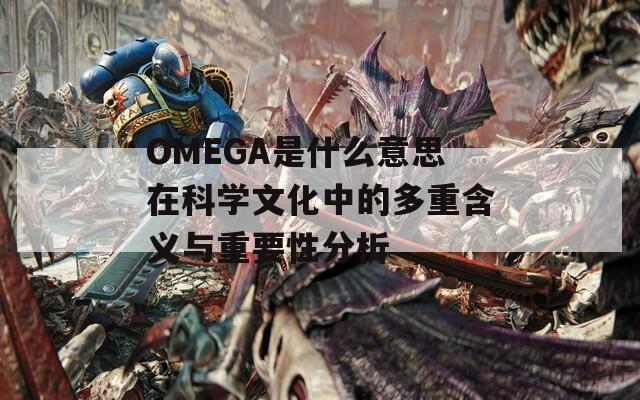 OMEGA是什么意思在科学文化中的多重含义与重要性分析