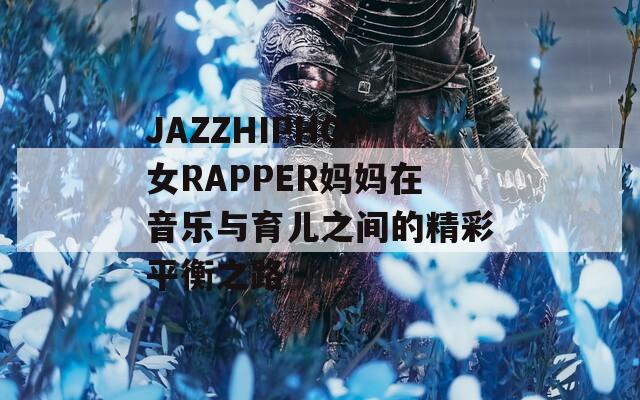 JAZZHIPHOP女RAPPER妈妈在音乐与育儿之间的精彩平衡之路