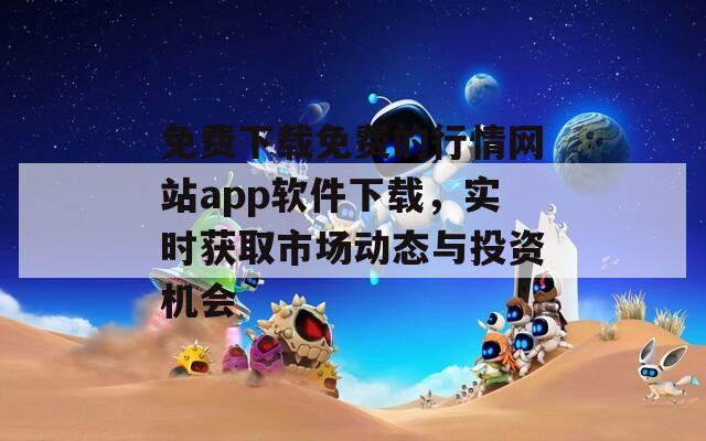 免费下载免费的行情网站app软件下载，实时获取市场动态与投资机会