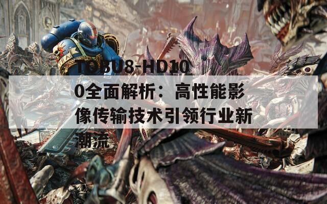 TOBU8-HD100全面解析：高性能影像传输技术引领行业新潮流