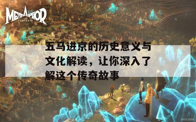 五马进京的历史意义与文化解读，让你深入了解这个传奇故事