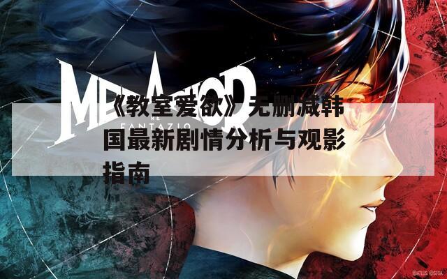 《教室爱欲》无删减韩国最新剧情分析与观影指南