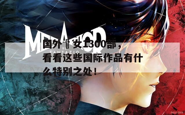 国外泑女1300部，看看这些国际作品有什么特别之处！