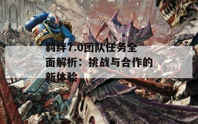 羁绊7.0团队任务全面解析：挑战与合作的新体验